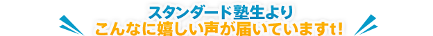 スタンダード塾生よりこんなに嬉しい声が届いています！